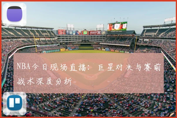 NBA今日现场直播：巨星对决与赛前战术深度分析