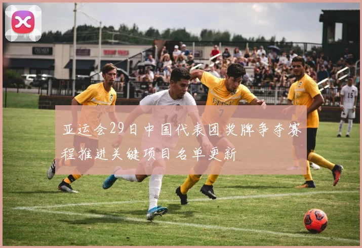 亚运会29日中国代表团奖牌争夺赛程推进关键项目名单更新