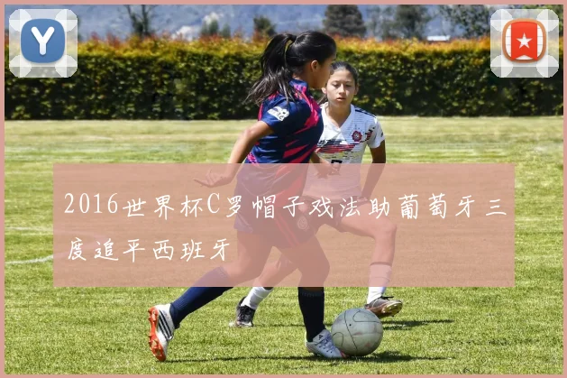 2016世界杯C罗帽子戏法助葡萄牙三度追平西班牙