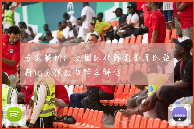 专家解析：法国队对阵葡萄牙队最新比分预测与阵容评估