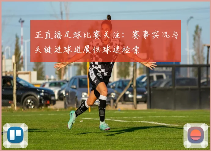 正直播足球比赛关注：赛事实况与关键进球进展供球迷检索