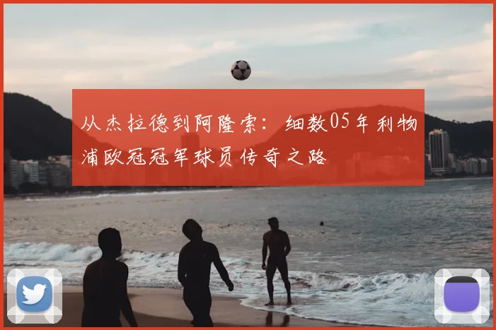 从杰拉德到阿隆索:细数05年利物浦欧冠冠军球员传奇之路