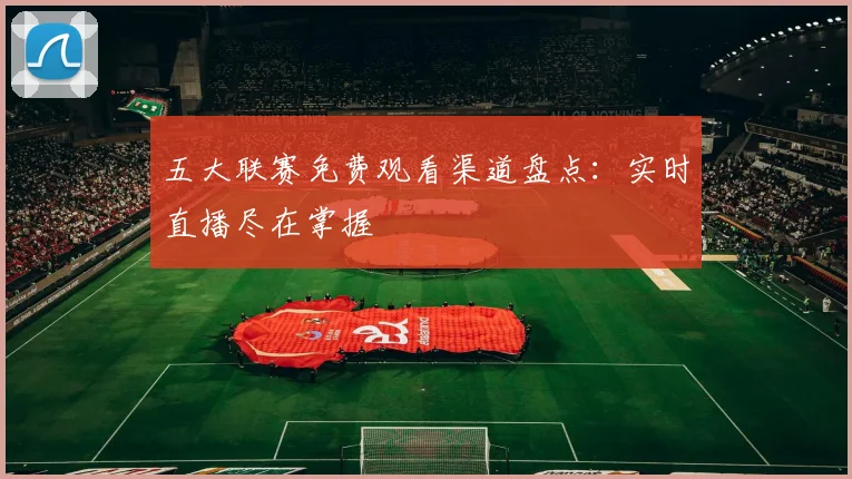 五大联赛免费观看渠道盘点:实时直播尽在掌握
