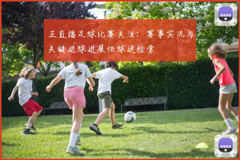 正直播足球比赛关注：赛事实况与关键进球进展供球迷检索