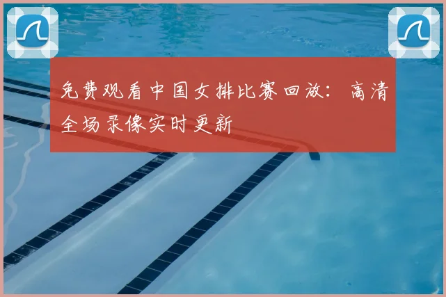 免费观看中国女排比赛回放：高清全场录像实时更新