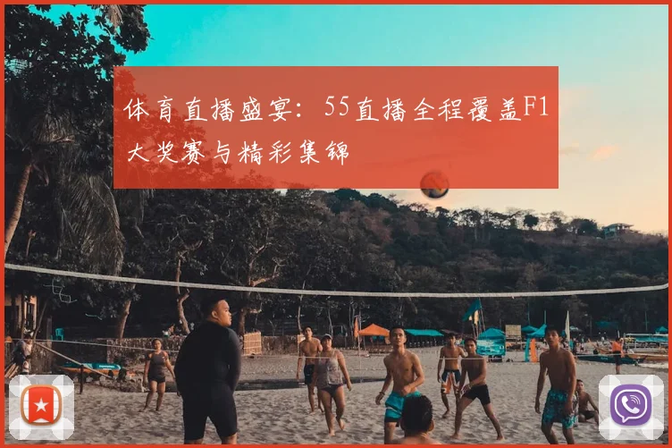 体育直播盛宴：55直播全程覆盖F1大奖赛与精彩集锦