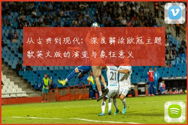 从古典到现代:深度解读欧冠主题歌英文版的演变与象征意义