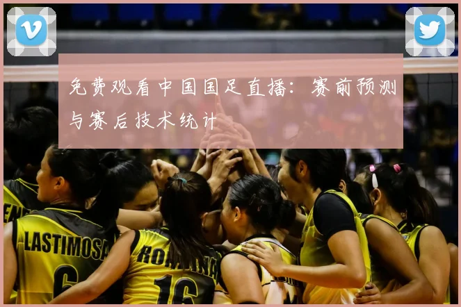 免费观看中国国足直播：赛前预测与赛后技术统计