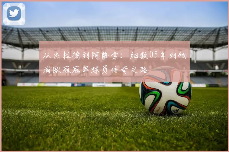 从杰拉德到阿隆索:细数05年利物浦欧冠冠军球员传奇之路