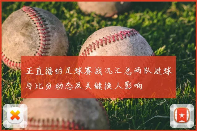 正直播的足球赛战况汇总两队进球与比分动态及关键换人影响