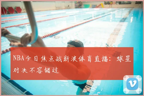 NBA今日焦点战新浪体育直播：球星对决不容错过