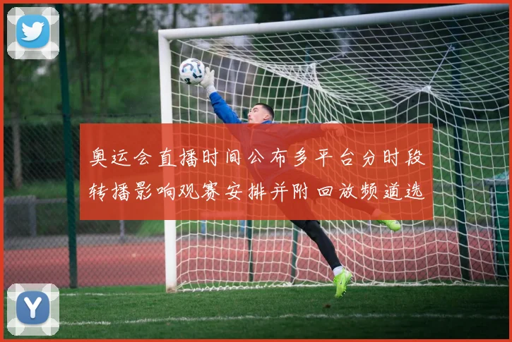 奥运会直播时间公布多平台分时段转播影响观赛安排并附回放频道选择建议