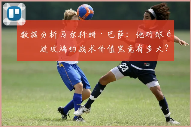 数据分析马尔科姆·巴萨：他对球队进攻端的战术价值究竟有多大？