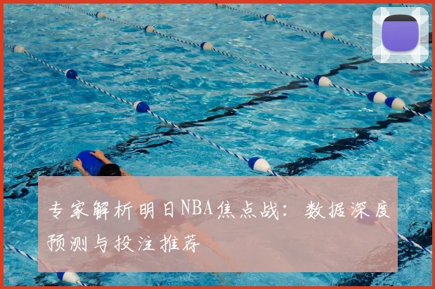 专家解析明日NBA焦点战：数据深度预测与投注推荐