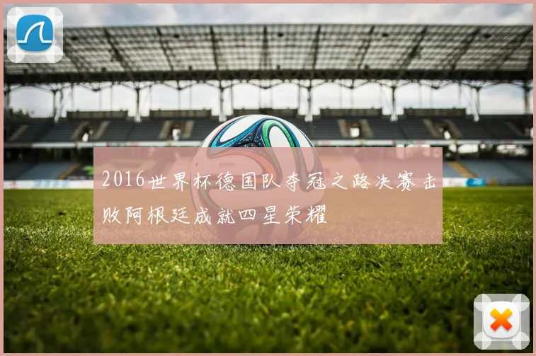 2016世界杯德国队夺冠之路决赛击败阿根廷成就四星荣耀